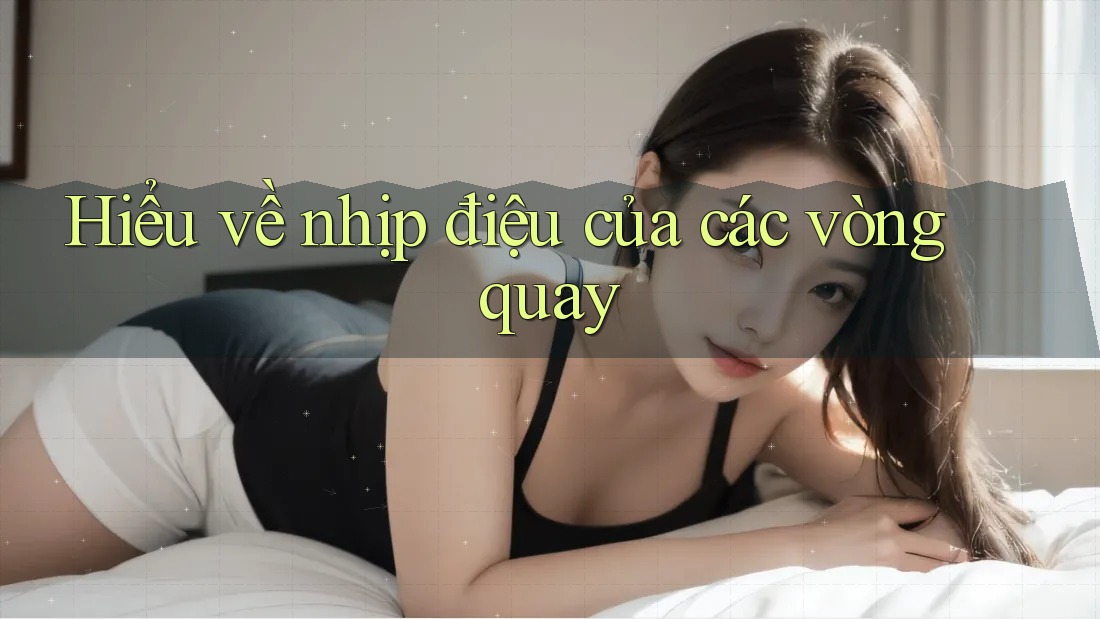 Hiểu về nhịp điệu của các vòng quay Hiểu về nhịp điệu của các vòng quay