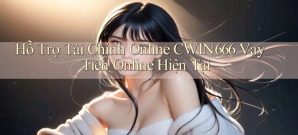 hỗ trợ tài chính online cwin666 vay tiền online hiện tại