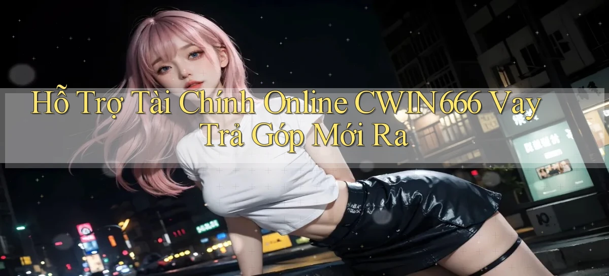 hỗ trợ tài chính online cwin666 vay trả góp mới ra