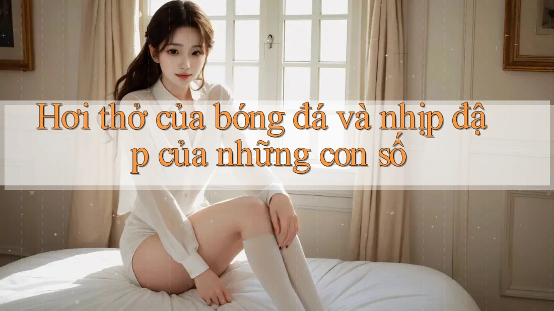 Hơi thở của bóng đá và nhịp đập của những con số