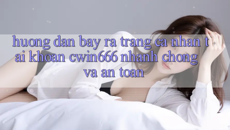 Hướng Dẫn Bày ra trang cá nhân Tài Khoản Cwin666 Nhanh chóng và An Toàn Hướng Dẫn Bày ra trang cá nhân Tài Khoản Cwin666 Nhanh chóng và An Toàn