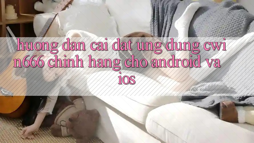 Hướng Dẫn Cài đặt Ứng Dụng Cwin666 Chính Hãng Cho Android và iOS