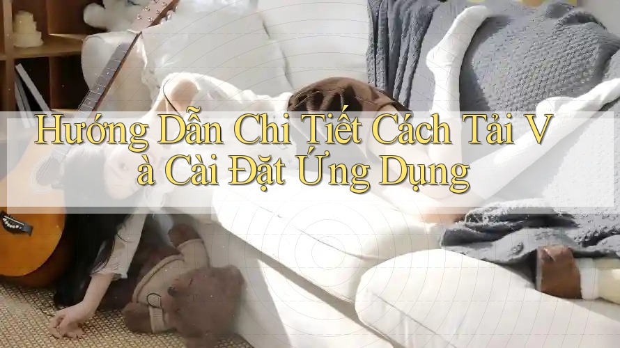 Hướng Dẫn Chi Tiết Cách Tải Và Cài Đặt Ứng Dụng