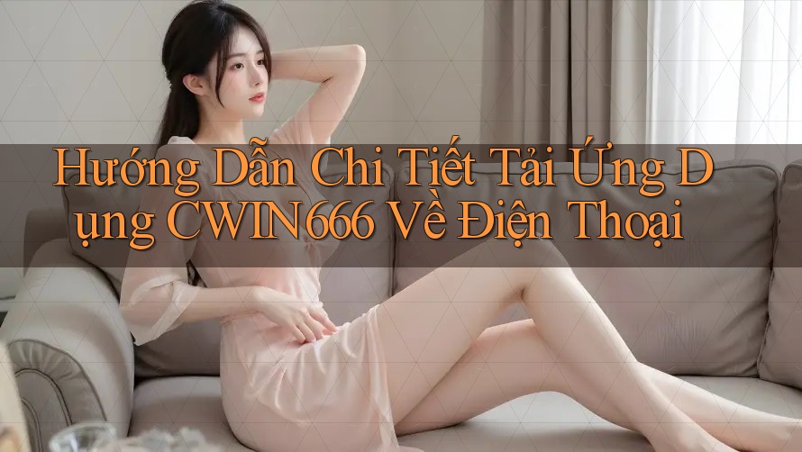 Hướng Dẫn Chi Tiết Tải Ứng Dụng CWIN666 Về Điện Thoại