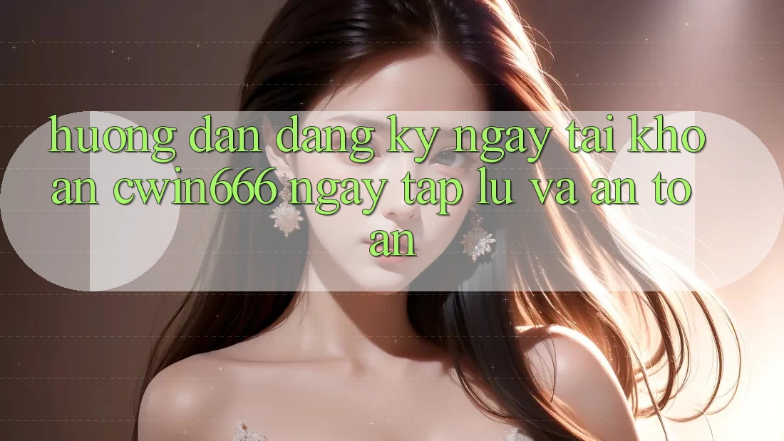 Hướng Dẫn Đăng ký ngay Tài Khoản Cwin666 Ngay tắp lự và An Toàn