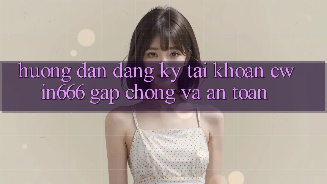 Hướng Dẫn Đăng Ký Tài khoản Cwin666 Gấp Chóng và An Toàn