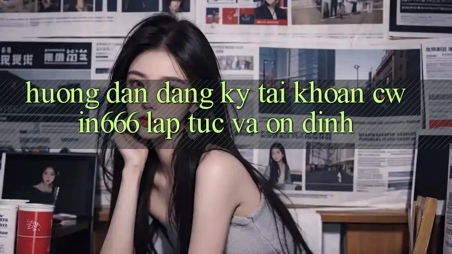 Hướng Dẫn Đăng Ký Tài Khoản Cwin666 Lập tức và Ổn định