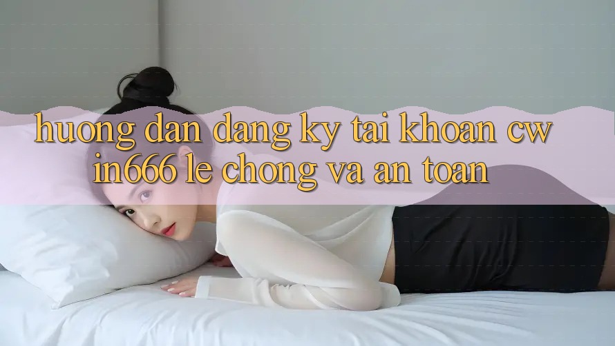 Hướng Dẫn Đăng Ký Tài Khoản Cwin666 Lẹ chóng và An Toàn