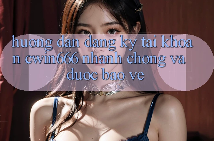 Hướng Dẫn Đăng Ký Tài Khoản Cwin666 Nhanh Chóng và Được bảo vệ