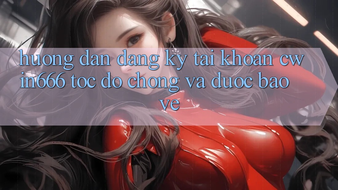 Hướng Dẫn Đăng Ký Tài Khoản Cwin666 Tốc độ Chóng và Được bảo vệ