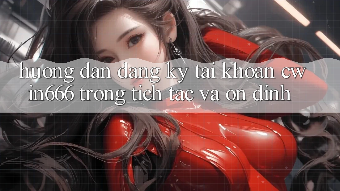 Hướng Dẫn Đăng Ký Tài Khoản Cwin666 Trong tích tắc và Ổn định