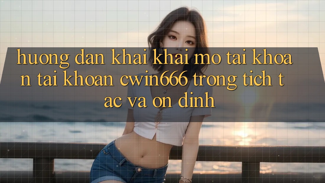 Hướng Dẫn Khai khai mở tài khoản Tài Khoản Cwin666 Trong tích tắc và Ổn định