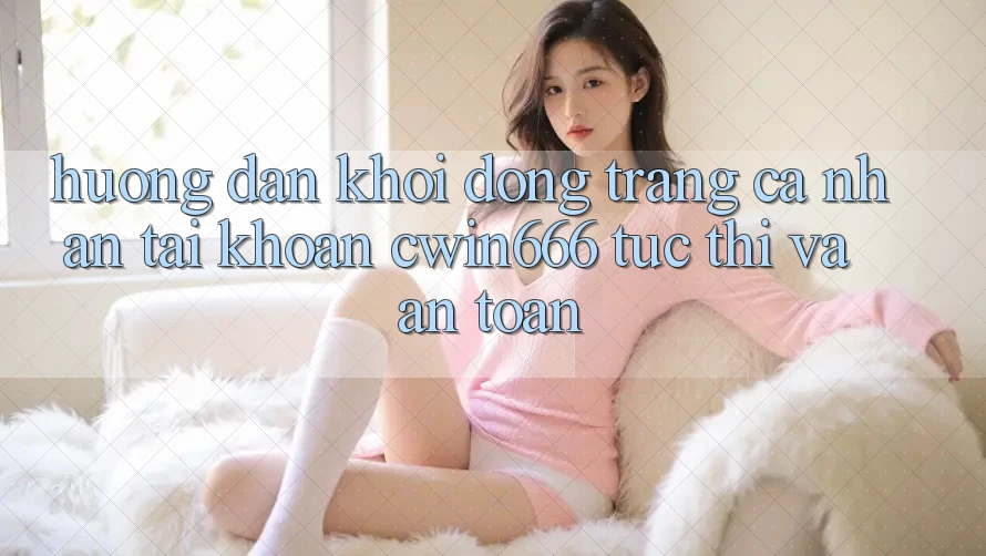 Hướng Dẫn Khởi động trang cá nhân Tài Khoản Cwin666 Tức thì và An Toàn