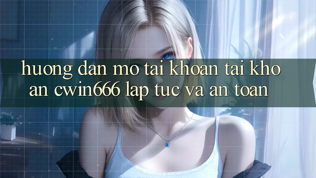 Hướng dẫn Mở tài khoản Tài Khoản Cwin666 Lập tức và An Toàn Hướng dẫn Mở tài khoản Tài Khoản Cwin666 Lập tức và An Toàn