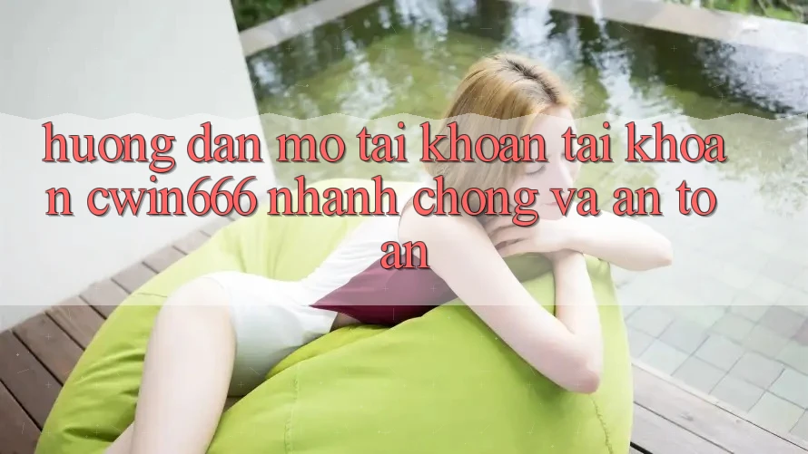 Hướng Dẫn Mở tài khoản Tài Khoản Cwin666 Nhanh Chóng và An Toàn