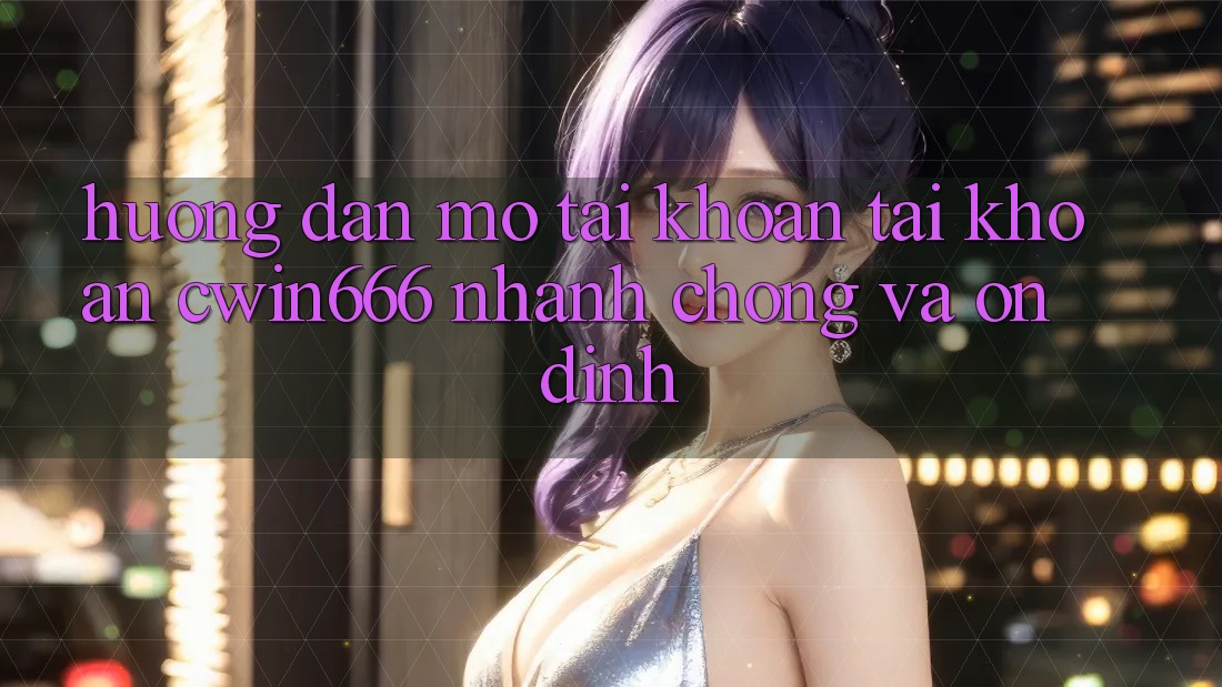 Hướng Dẫn Mở tài khoản Tài Khoản Cwin666 Nhanh chóng và Ổn định Hướng Dẫn Mở tài khoản Tài Khoản Cwin666 Nhanh chóng và Ổn định
