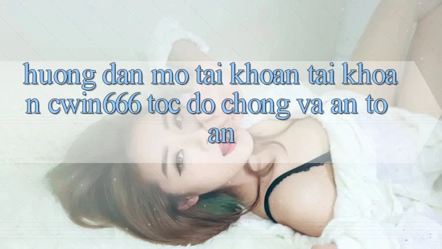Hướng Dẫn Mở tài khoản Tài Khoản Cwin666 Tốc độ Chóng và An Toàn Hướng Dẫn Mở tài khoản Tài Khoản Cwin666 Tốc độ Chóng và An Toàn