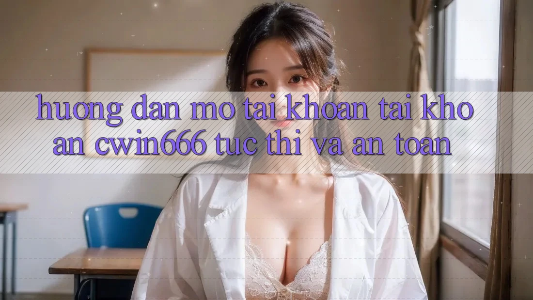 Hướng Dẫn Mở tài khoản Tài Khoản Cwin666 Tức thì và An Toàn