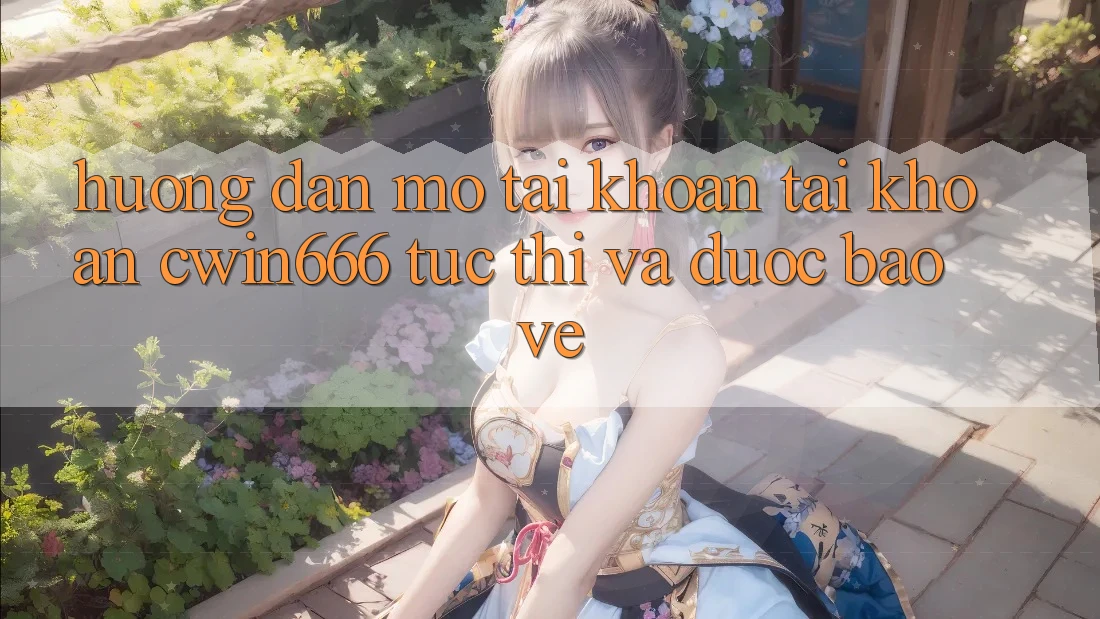 Hướng Dẫn Mở tài khoản Tài Khoản Cwin666 Tức thì và Được bảo vệ