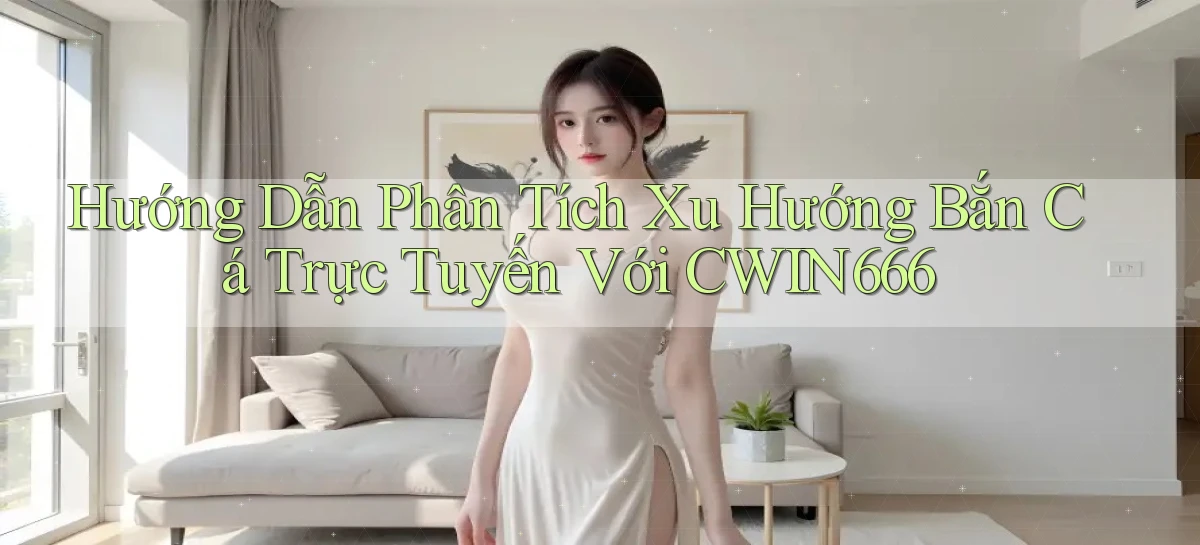 hướng dẫn phân tích xu hướng bắn cá trực tuyến với cwin666