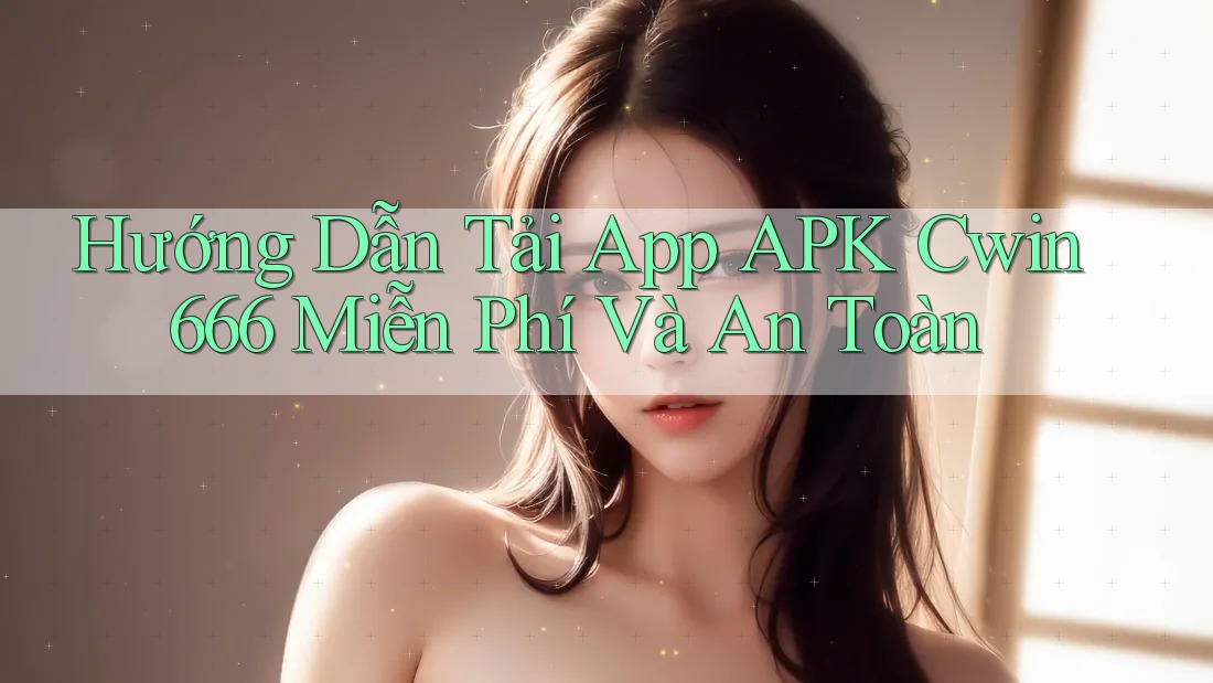 Hướng Dẫn Tải App APK Cwin666 Miễn Phí Và An Toàn Hướng Dẫn Tải App APK Cwin666 Miễn Phí Và An Toàn