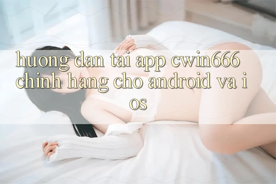 Hướng dẫn Tải App Cwin666 Chính Hãng Cho Android và iOS