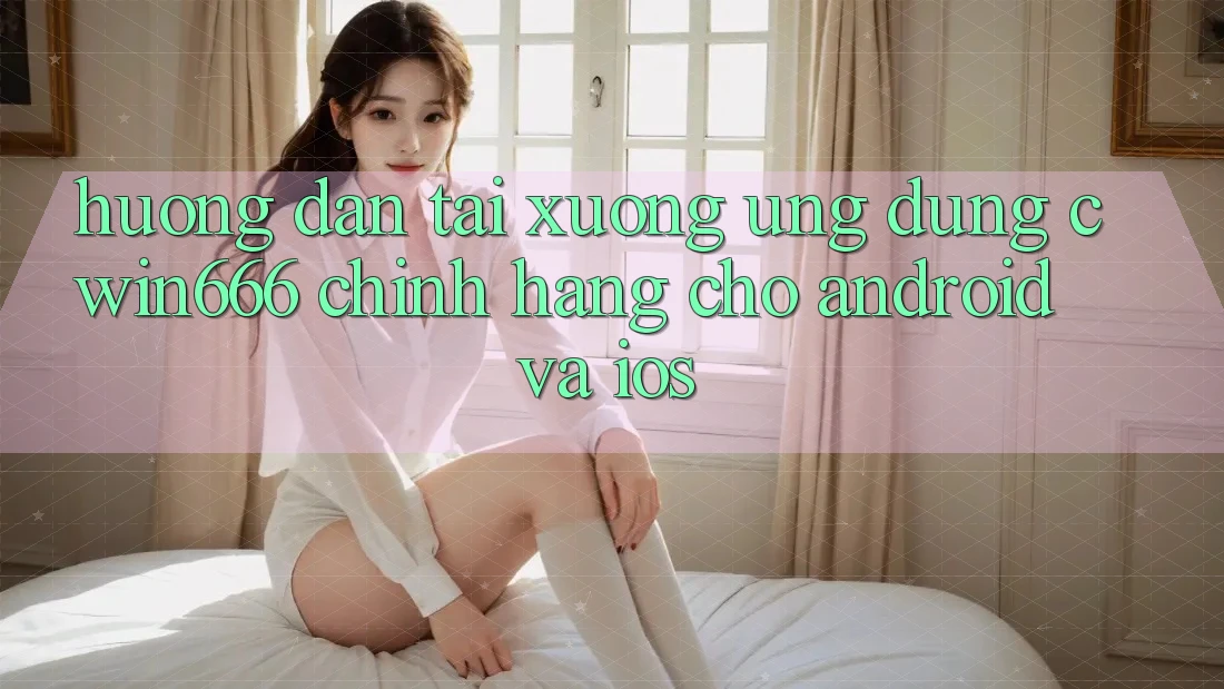 Hướng Dẫn Tải xuống Ứng Dụng Cwin666 Chính Hãng Cho Android và iOS