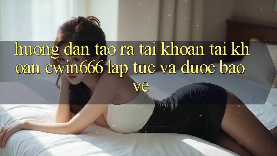 Hướng Dẫn Tạo ra tài khoản Tài Khoản Cwin666 Lập tức và Được bảo vệ
