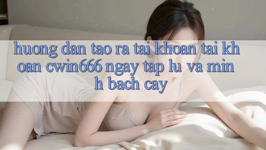 Hướng dẫn Tạo ra tài khoản Tài Khoản Cwin666 Ngay tắp lự và Minh bạch cậy