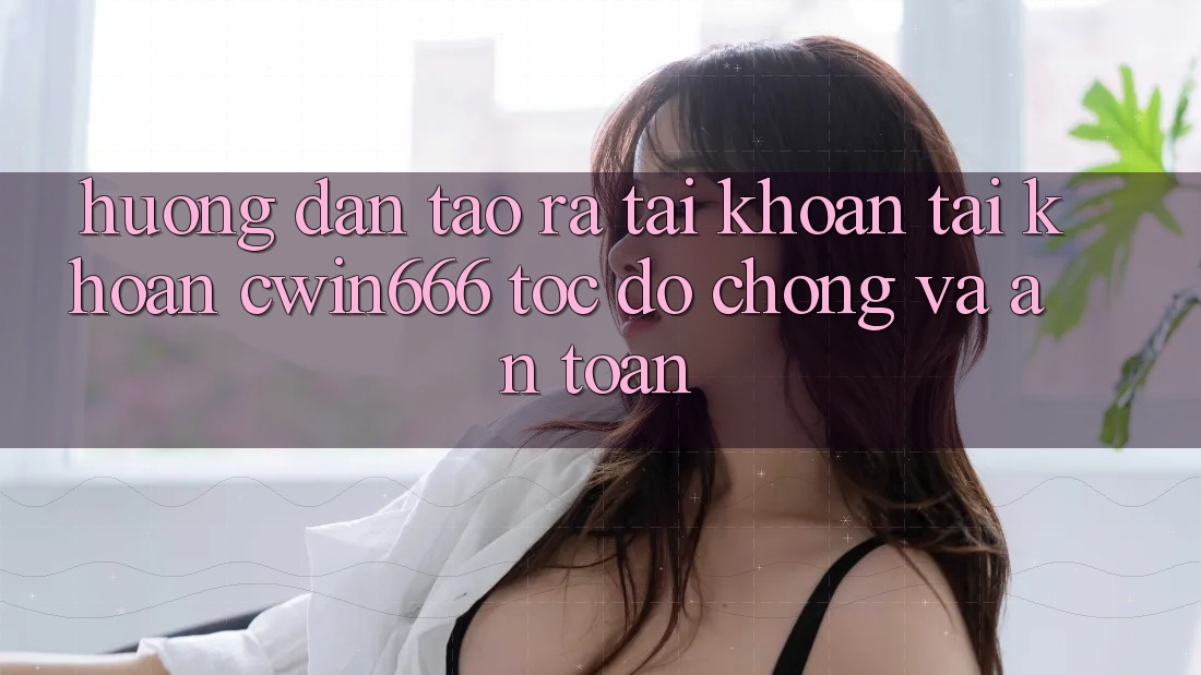 Hướng Dẫn Tạo ra tài khoản Tài Khoản Cwin666 Tốc độ Chóng và An Toàn Hướng Dẫn Tạo ra tài khoản Tài Khoản Cwin666 Tốc độ Chóng và An Toàn