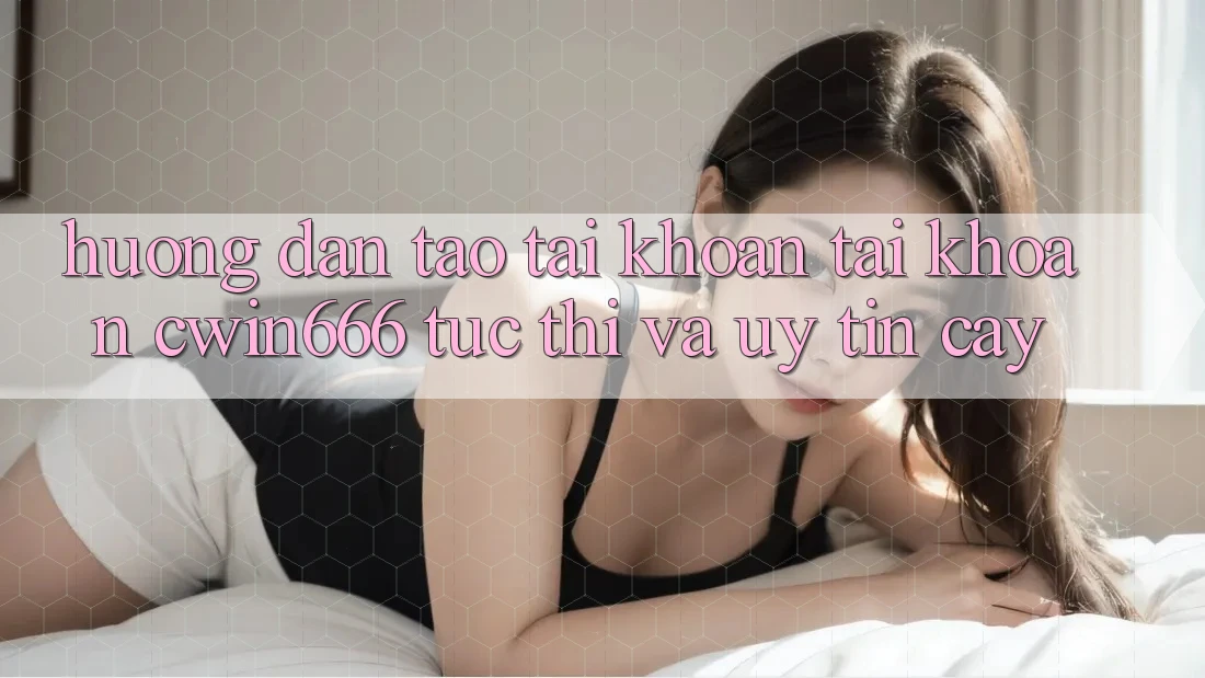 Hướng Dẫn Tạo tài khoản Tài Khoản Cwin666 Tức thì và Uy tín cậy Hướng Dẫn Tạo tài khoản Tài Khoản Cwin666 Tức thì và Uy tín cậy