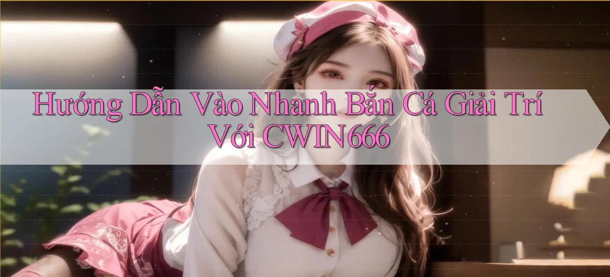 hướng dẫn vào nhanh bắn cá giải trí với cwin666