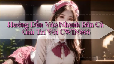 hướng dẫn vào nhanh bắn cá giải trí với cwin666