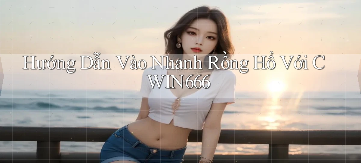 hướng dẫn vào nhanh rồng hổ với cwin666