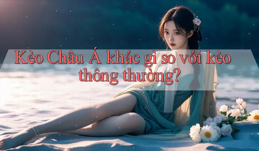 Kèo Châu Á khác gì so với kèo thông thường?
