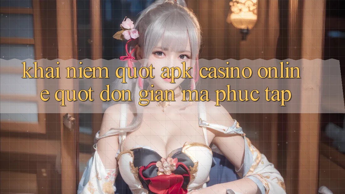 Khái Niệm " APK Casino Online" - Đơn Giản Mà Phức Tạp