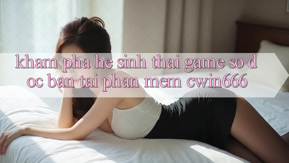 Khám Phá Hệ Sinh Thái Game Số Độc Bản Tại Phần mềm Cwin666