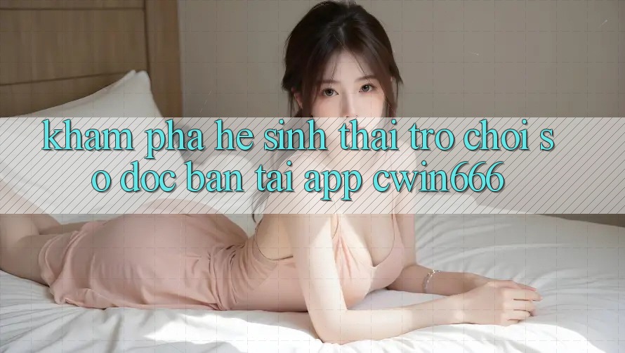 Khám Phá Hệ Sinh Thái Trò chơi Số Độc Bản Tại App Cwin666