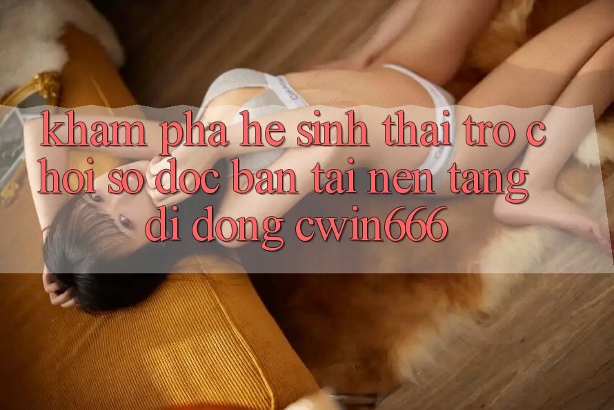 Khám Phá Hệ Sinh Thái Trò chơi Số Độc Bản Tại Nền tảng di động Cwin666 Khám Phá Hệ Sinh Thái Trò chơi Số Độc Bản Tại Nền tảng di động Cwin666