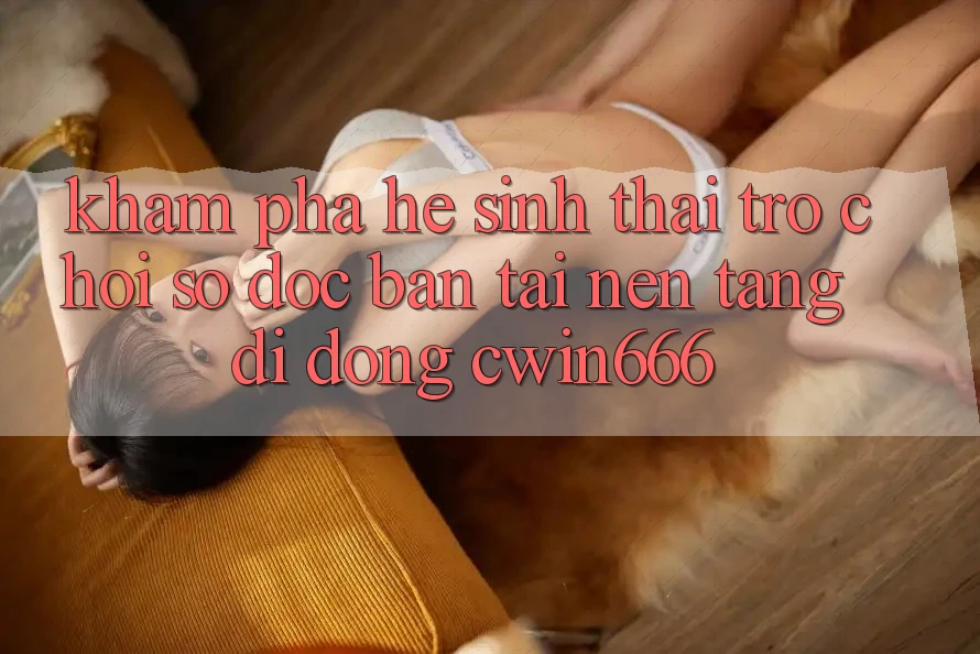 Khám Phá Hệ Sinh Thái Trò chơi Số Độc Bản Tại Nền tảng di động Cwin666 Khám Phá Hệ Sinh Thái Trò chơi Số Độc Bản Tại Nền tảng di động Cwin666