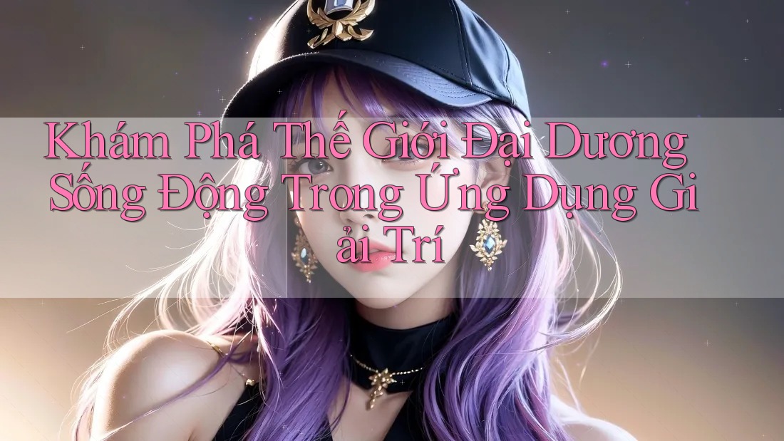 Khám Phá Thế Giới Đại Dương Sống Động Trong Ứng Dụng Giải Trí
