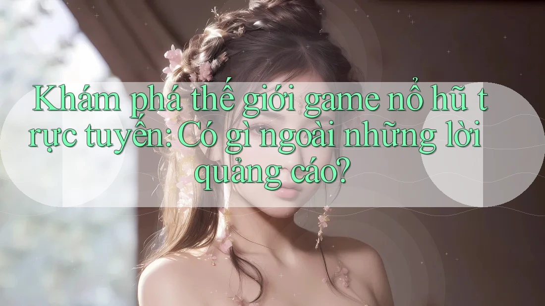Khám phá thế giới game nổ hũ trực tuyến: Có gì ngoài những lời quảng cáo?
