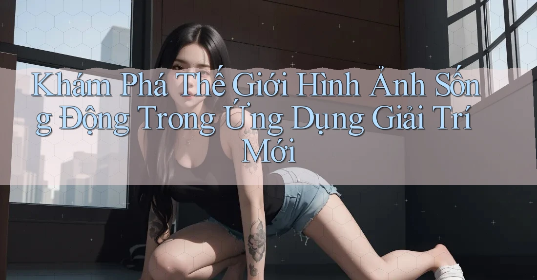 Khám Phá Thế Giới Hình Ảnh Sống Động Trong Ứng Dụng Giải Trí Mới Khám Phá Thế Giới Hình Ảnh Sống Động Trong Ứng Dụng Giải Trí Mới