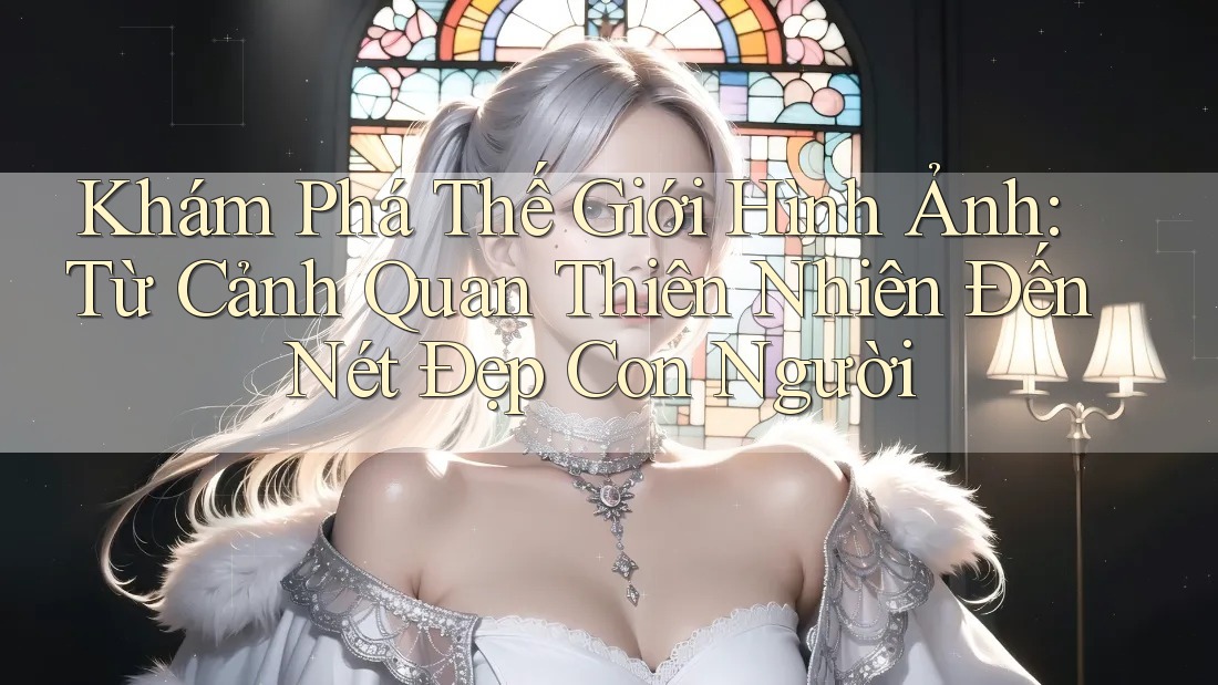 Khám Phá Thế Giới Hình Ảnh: Từ Cảnh Quan Thiên Nhiên Đến Nét Đẹp Con Người