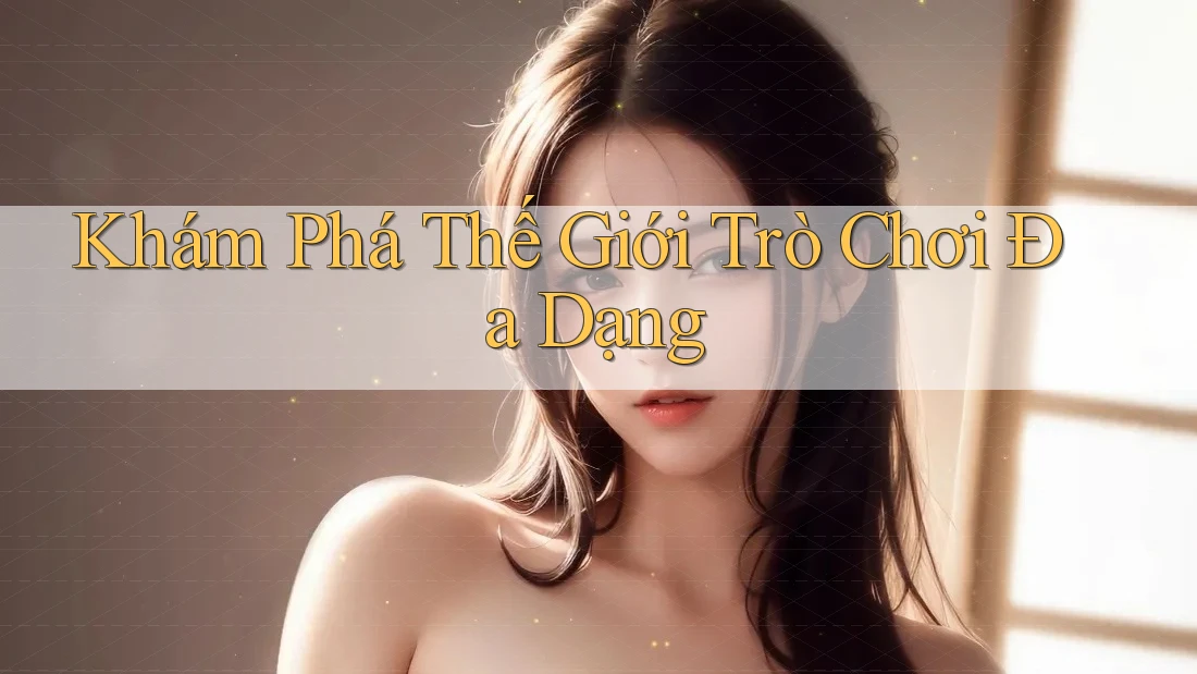 Khám Phá Thế Giới Trò Chơi Đa Dạng Khám Phá Thế Giới Trò Chơi Đa Dạng