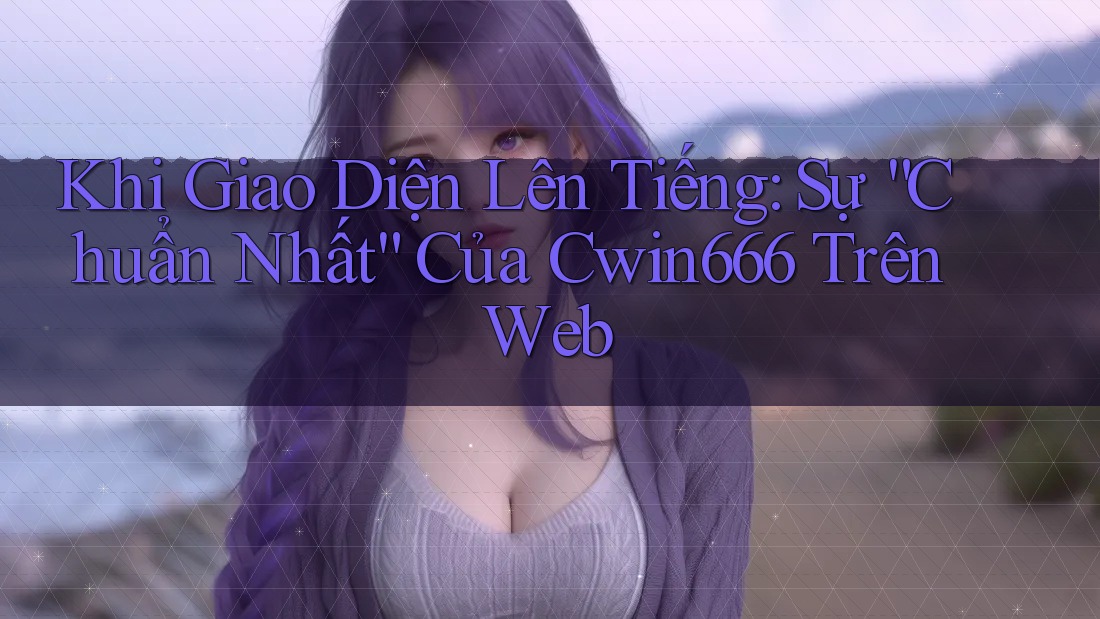 Khi Giao Diện Lên Tiếng: Sự “Chuẩn Nhất” Của Cwin666 Trên Web