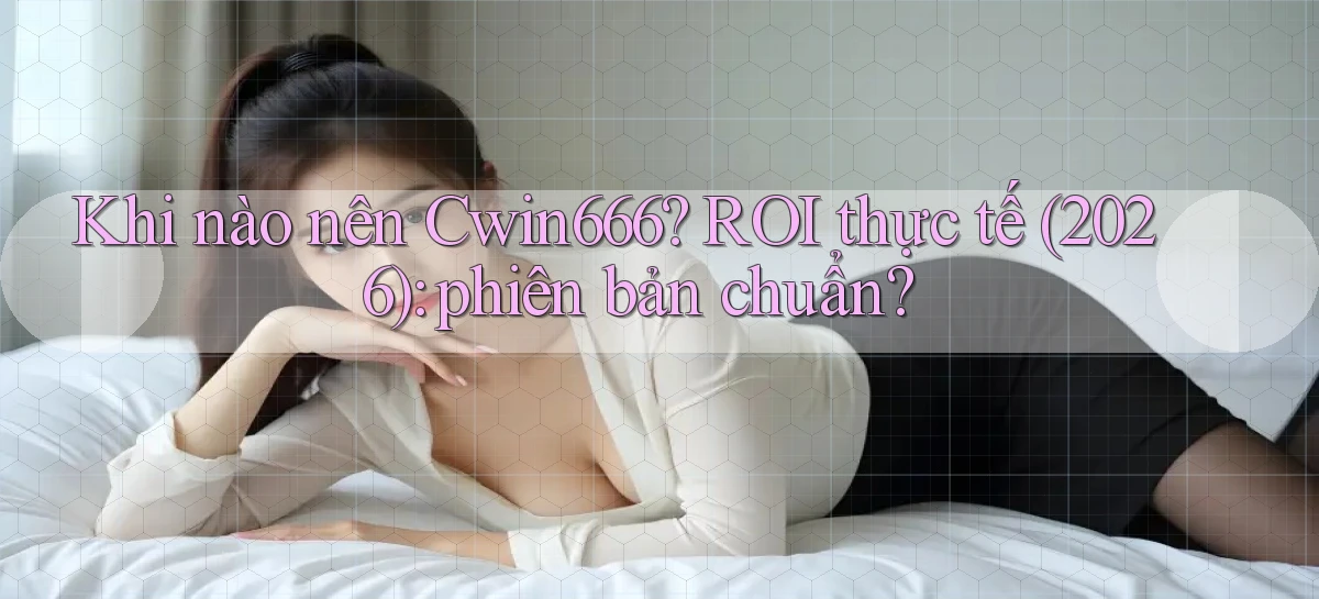 Khi nào nên Cwin666 ROI thực tế (2026) phiên bản chuẩn