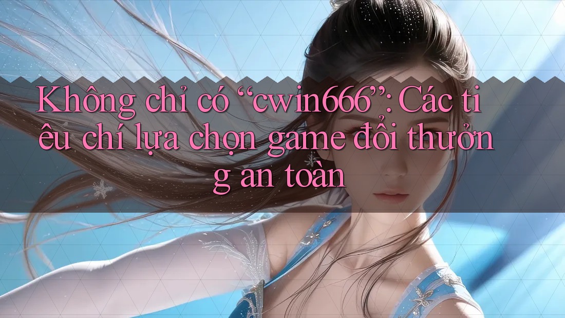 Không chỉ có “cwin666”: Các tiêu chí lựa chọn game đổi thưởng an toàn Không chỉ có “cwin666”: Các tiêu chí lựa chọn game đổi thưởng an toàn