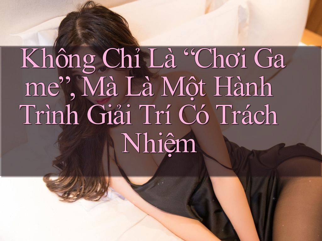 Không Chỉ Là “Chơi Game”, Mà Là Một Hành Trình Giải Trí Có Trách Nhiệm Không Chỉ Là “Chơi Game”, Mà Là Một Hành Trình Giải Trí Có Trách Nhiệm