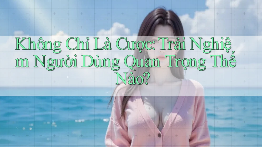 Không Chỉ Là Cược: Trải Nghiệm Người Dùng Quan Trọng Thế Nào?